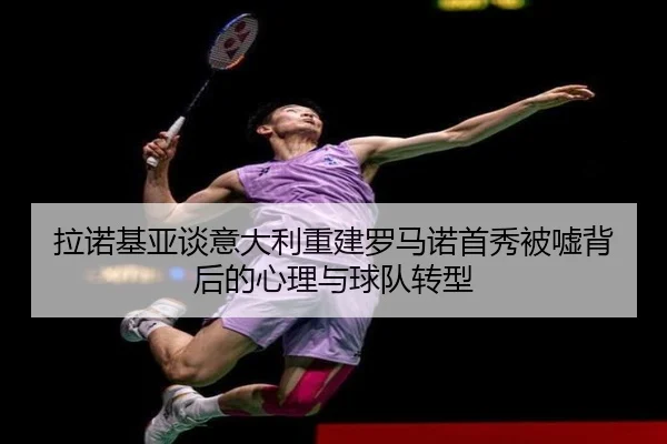 拉诺基亚谈意大利重建罗马诺首秀被嘘背后的心理与球队转型